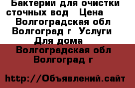 Бактерии для очистки сточных вод › Цена ­ 10 - Волгоградская обл., Волгоград г. Услуги » Для дома   . Волгоградская обл.,Волгоград г.